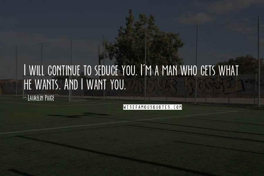 Laurelin Paige Quotes: I will continue to seduce you. I'm a man who gets what he wants. And I want you.