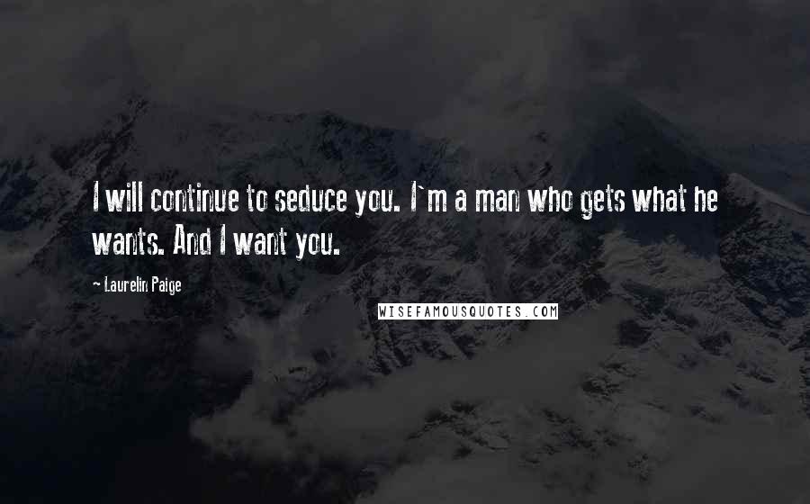 Laurelin Paige Quotes: I will continue to seduce you. I'm a man who gets what he wants. And I want you.