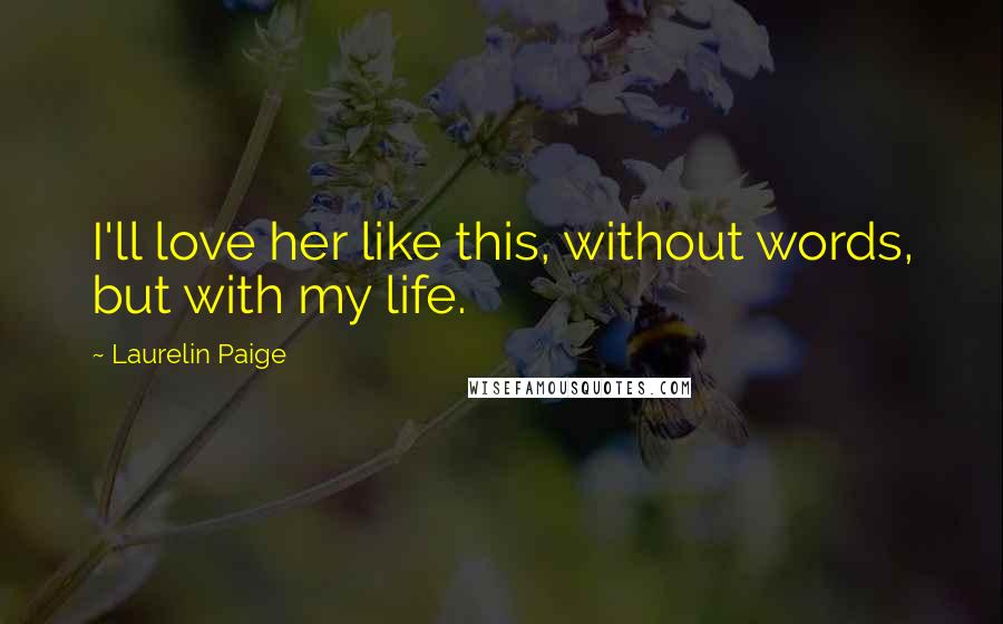 Laurelin Paige Quotes: I'll love her like this, without words, but with my life.