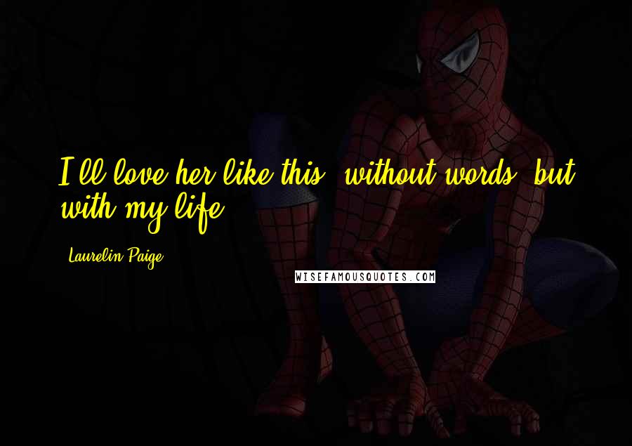 Laurelin Paige Quotes: I'll love her like this, without words, but with my life.