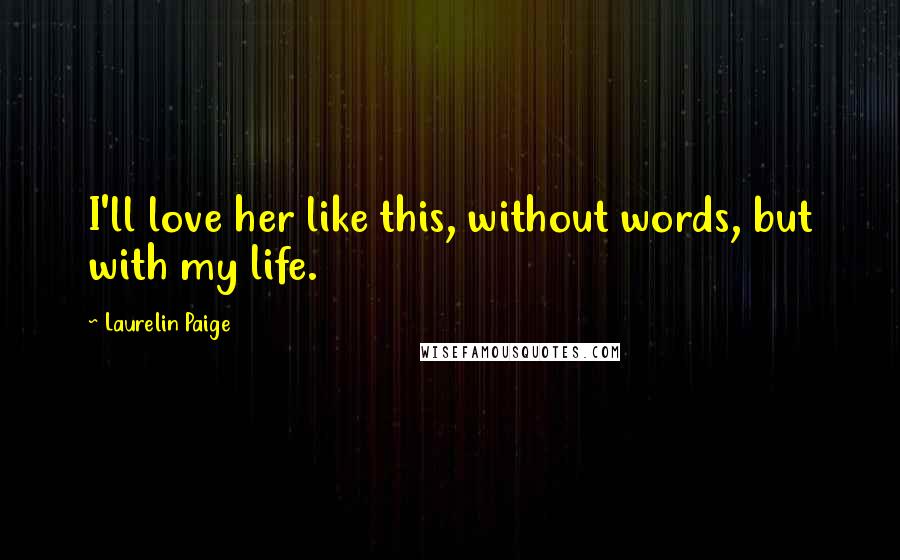 Laurelin Paige Quotes: I'll love her like this, without words, but with my life.