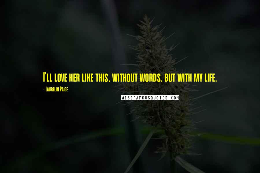 Laurelin Paige Quotes: I'll love her like this, without words, but with my life.