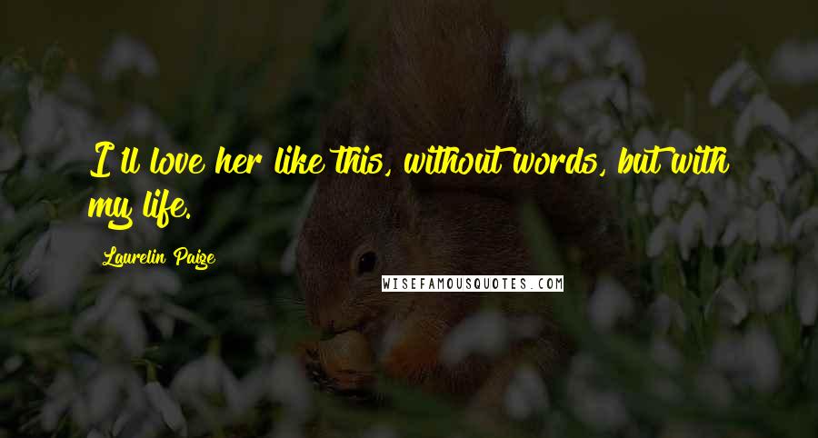 Laurelin Paige Quotes: I'll love her like this, without words, but with my life.
