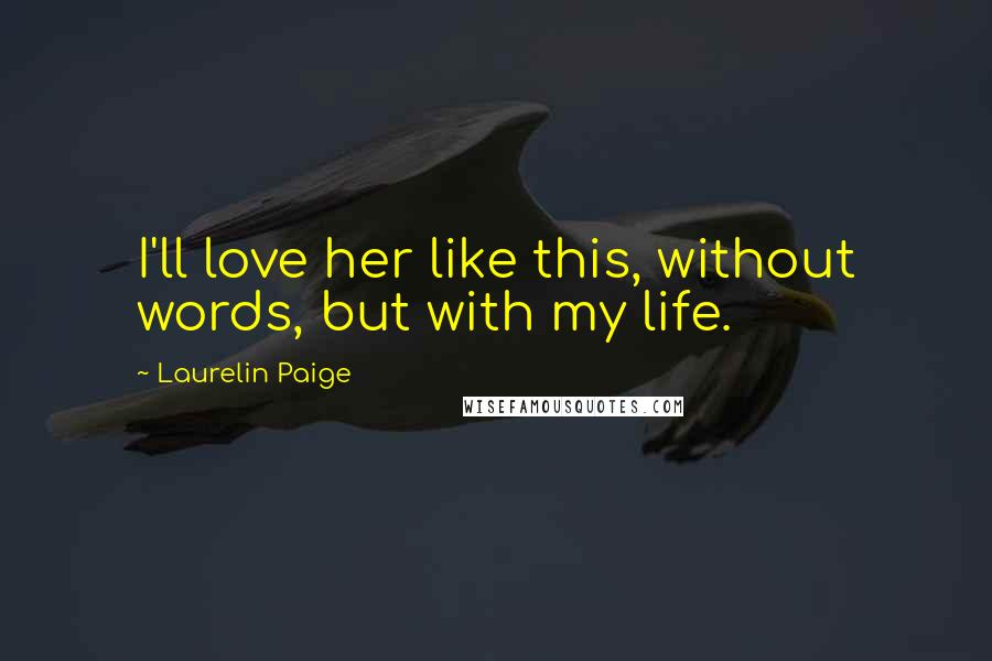 Laurelin Paige Quotes: I'll love her like this, without words, but with my life.