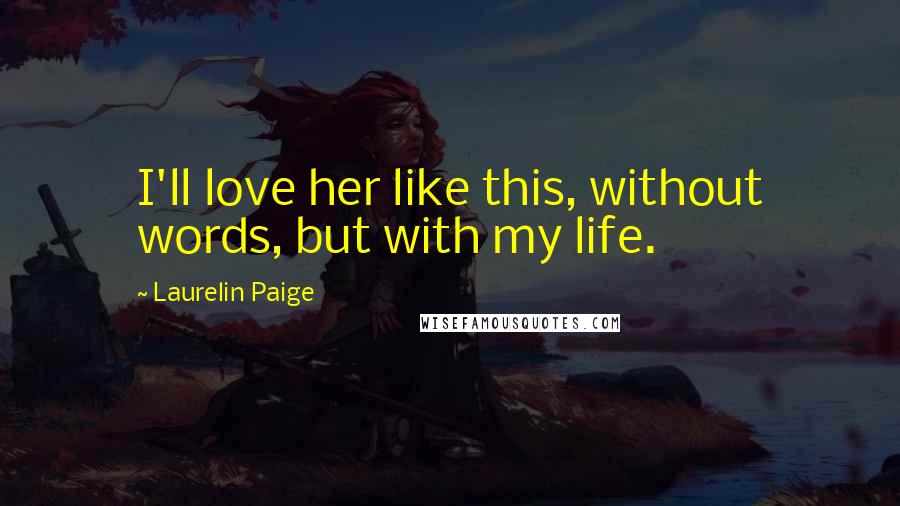 Laurelin Paige Quotes: I'll love her like this, without words, but with my life.