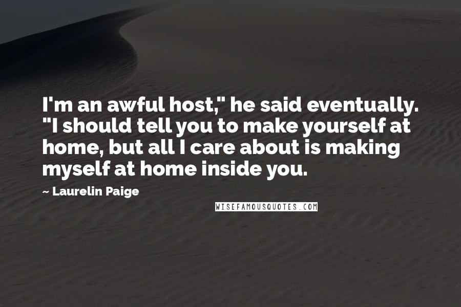 Laurelin Paige Quotes: I'm an awful host," he said eventually. "I should tell you to make yourself at home, but all I care about is making myself at home inside you.