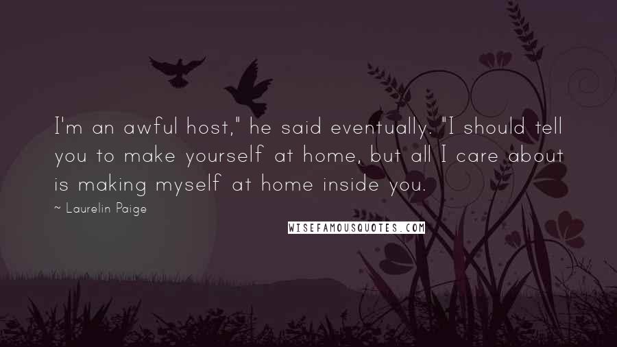 Laurelin Paige Quotes: I'm an awful host," he said eventually. "I should tell you to make yourself at home, but all I care about is making myself at home inside you.