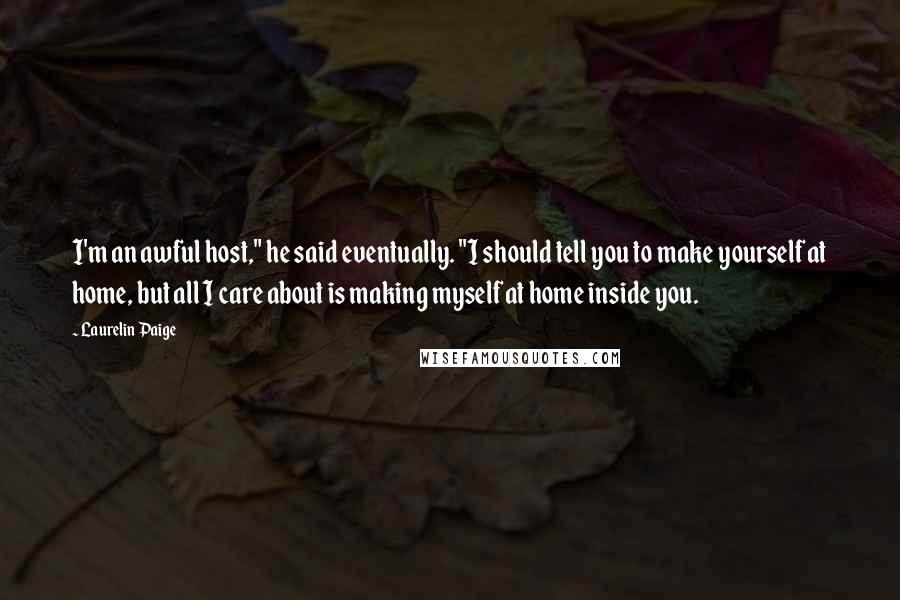 Laurelin Paige Quotes: I'm an awful host," he said eventually. "I should tell you to make yourself at home, but all I care about is making myself at home inside you.