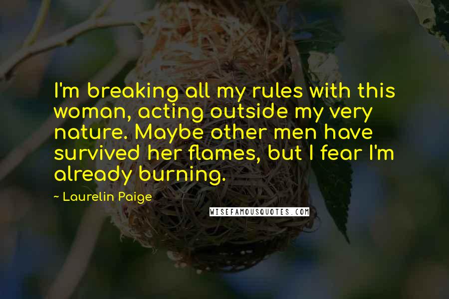 Laurelin Paige Quotes: I'm breaking all my rules with this woman, acting outside my very nature. Maybe other men have survived her flames, but I fear I'm already burning.