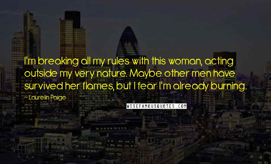 Laurelin Paige Quotes: I'm breaking all my rules with this woman, acting outside my very nature. Maybe other men have survived her flames, but I fear I'm already burning.