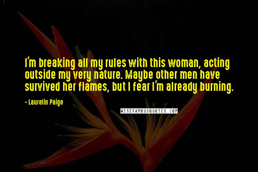 Laurelin Paige Quotes: I'm breaking all my rules with this woman, acting outside my very nature. Maybe other men have survived her flames, but I fear I'm already burning.