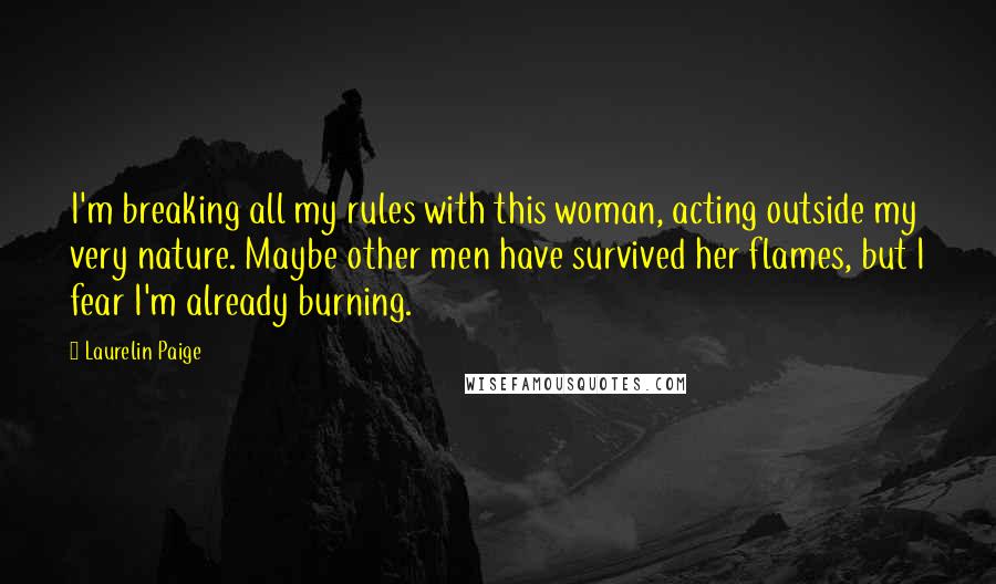 Laurelin Paige Quotes: I'm breaking all my rules with this woman, acting outside my very nature. Maybe other men have survived her flames, but I fear I'm already burning.