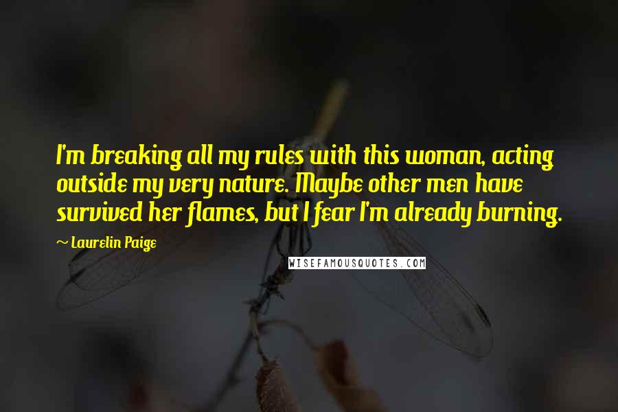 Laurelin Paige Quotes: I'm breaking all my rules with this woman, acting outside my very nature. Maybe other men have survived her flames, but I fear I'm already burning.