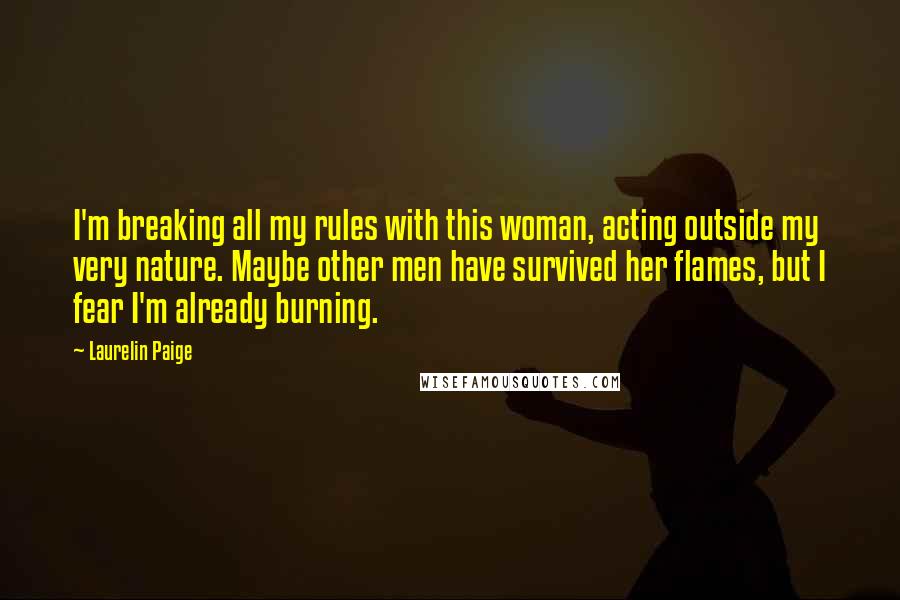 Laurelin Paige Quotes: I'm breaking all my rules with this woman, acting outside my very nature. Maybe other men have survived her flames, but I fear I'm already burning.