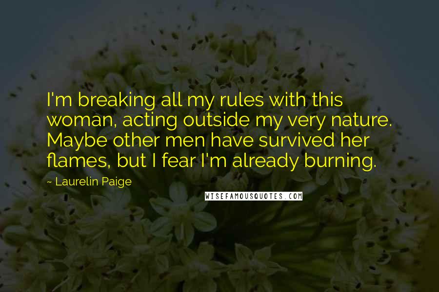 Laurelin Paige Quotes: I'm breaking all my rules with this woman, acting outside my very nature. Maybe other men have survived her flames, but I fear I'm already burning.