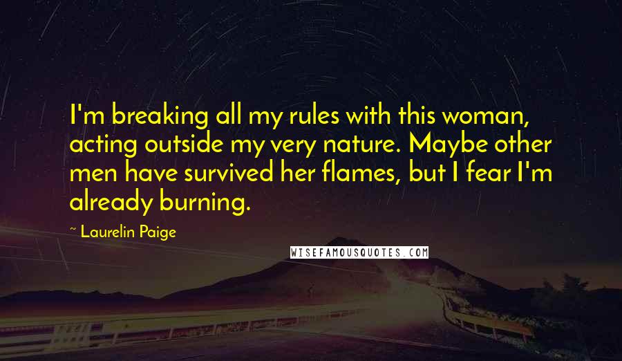 Laurelin Paige Quotes: I'm breaking all my rules with this woman, acting outside my very nature. Maybe other men have survived her flames, but I fear I'm already burning.