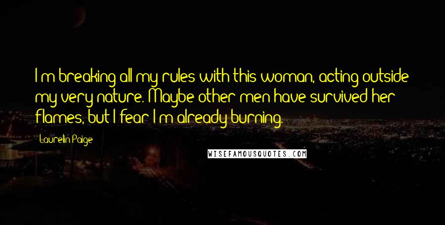 Laurelin Paige Quotes: I'm breaking all my rules with this woman, acting outside my very nature. Maybe other men have survived her flames, but I fear I'm already burning.