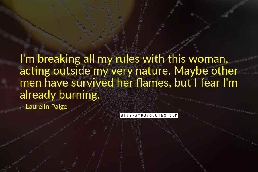 Laurelin Paige Quotes: I'm breaking all my rules with this woman, acting outside my very nature. Maybe other men have survived her flames, but I fear I'm already burning.