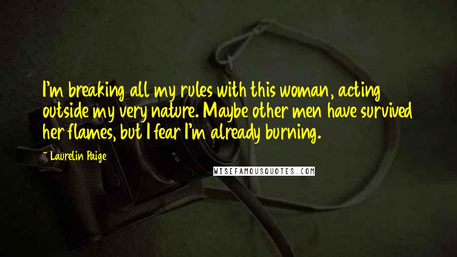 Laurelin Paige Quotes: I'm breaking all my rules with this woman, acting outside my very nature. Maybe other men have survived her flames, but I fear I'm already burning.