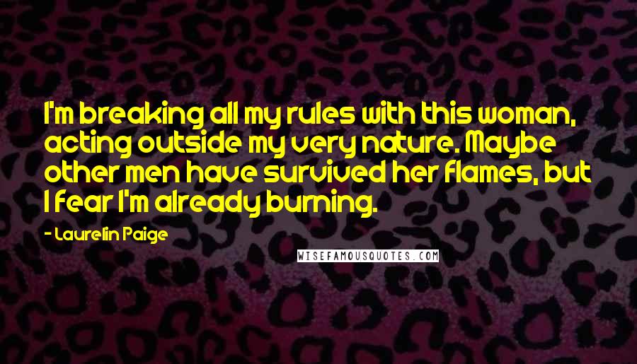 Laurelin Paige Quotes: I'm breaking all my rules with this woman, acting outside my very nature. Maybe other men have survived her flames, but I fear I'm already burning.