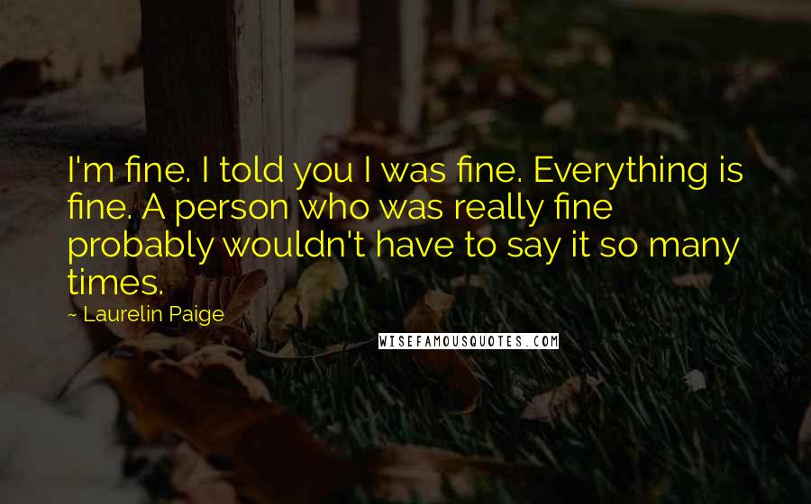 Laurelin Paige Quotes: I'm fine. I told you I was fine. Everything is fine. A person who was really fine probably wouldn't have to say it so many times.