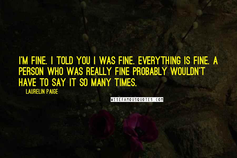 Laurelin Paige Quotes: I'm fine. I told you I was fine. Everything is fine. A person who was really fine probably wouldn't have to say it so many times.