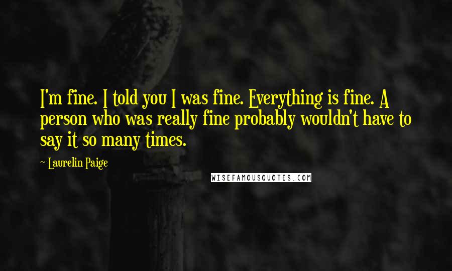 Laurelin Paige Quotes: I'm fine. I told you I was fine. Everything is fine. A person who was really fine probably wouldn't have to say it so many times.