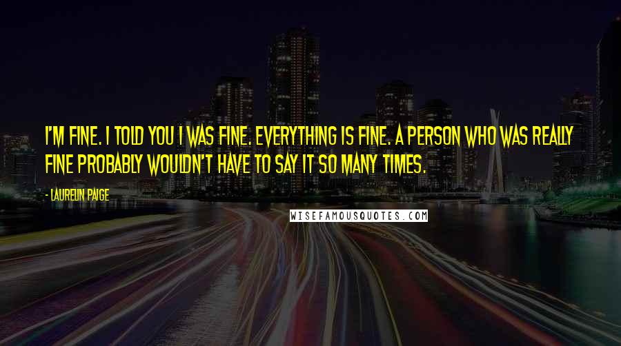 Laurelin Paige Quotes: I'm fine. I told you I was fine. Everything is fine. A person who was really fine probably wouldn't have to say it so many times.