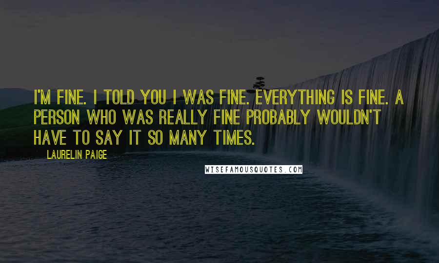 Laurelin Paige Quotes: I'm fine. I told you I was fine. Everything is fine. A person who was really fine probably wouldn't have to say it so many times.