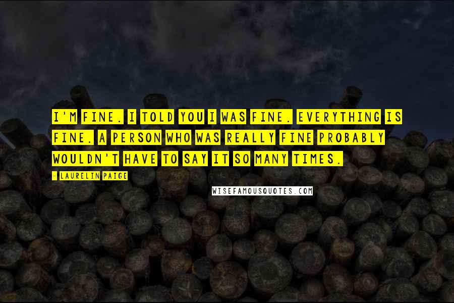 Laurelin Paige Quotes: I'm fine. I told you I was fine. Everything is fine. A person who was really fine probably wouldn't have to say it so many times.