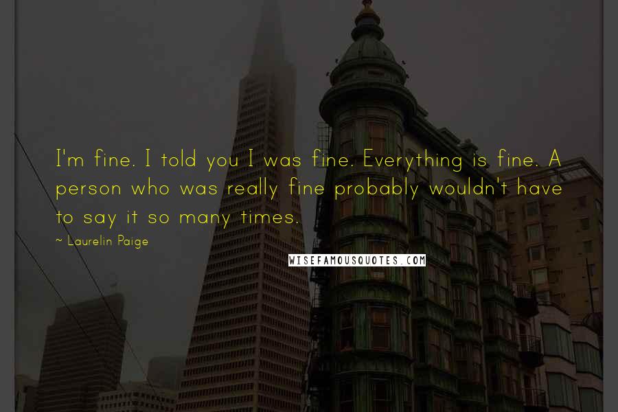 Laurelin Paige Quotes: I'm fine. I told you I was fine. Everything is fine. A person who was really fine probably wouldn't have to say it so many times.