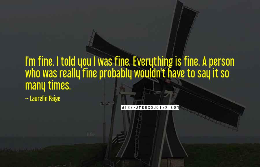 Laurelin Paige Quotes: I'm fine. I told you I was fine. Everything is fine. A person who was really fine probably wouldn't have to say it so many times.