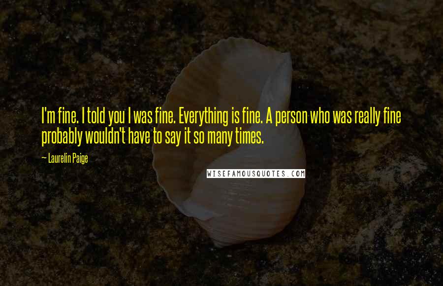 Laurelin Paige Quotes: I'm fine. I told you I was fine. Everything is fine. A person who was really fine probably wouldn't have to say it so many times.