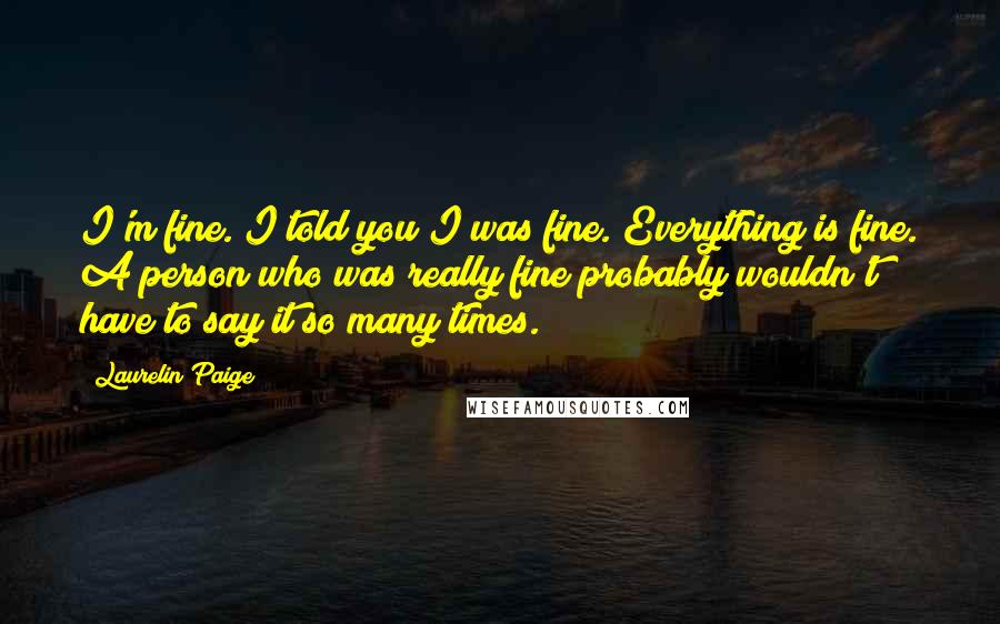 Laurelin Paige Quotes: I'm fine. I told you I was fine. Everything is fine. A person who was really fine probably wouldn't have to say it so many times.