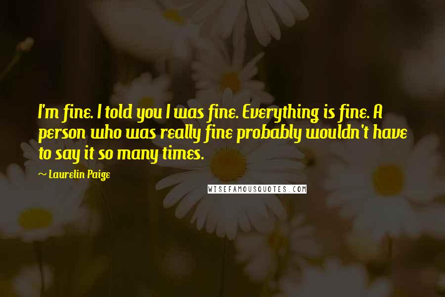 Laurelin Paige Quotes: I'm fine. I told you I was fine. Everything is fine. A person who was really fine probably wouldn't have to say it so many times.