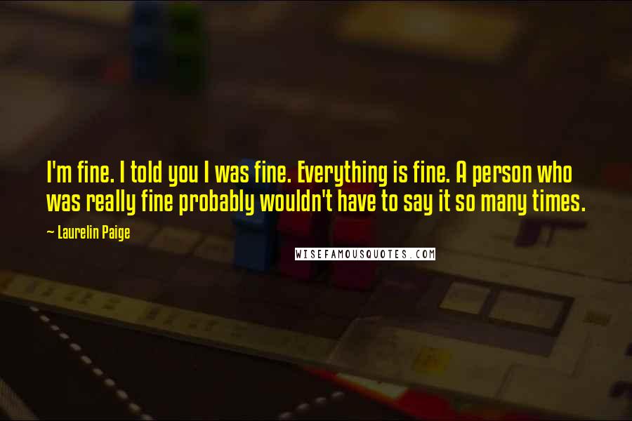 Laurelin Paige Quotes: I'm fine. I told you I was fine. Everything is fine. A person who was really fine probably wouldn't have to say it so many times.