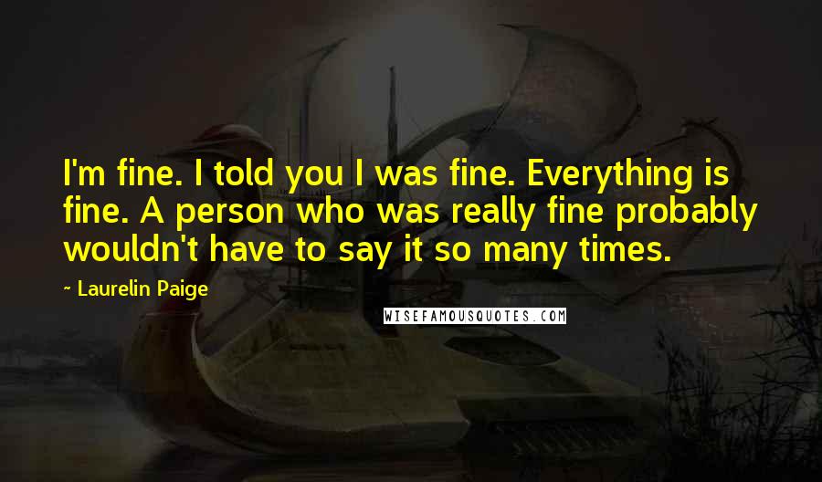 Laurelin Paige Quotes: I'm fine. I told you I was fine. Everything is fine. A person who was really fine probably wouldn't have to say it so many times.