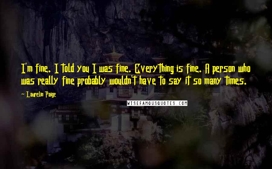 Laurelin Paige Quotes: I'm fine. I told you I was fine. Everything is fine. A person who was really fine probably wouldn't have to say it so many times.