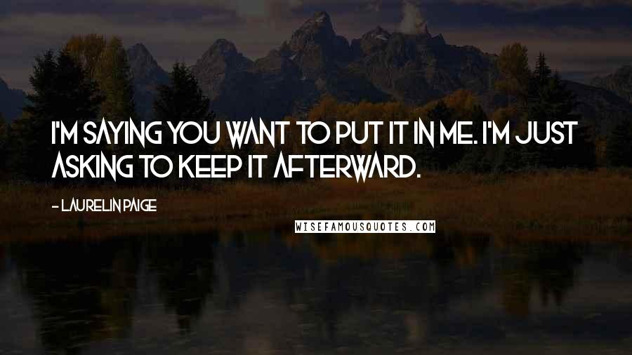 Laurelin Paige Quotes: I'm saying you want to put it in me. I'm just asking to keep it afterward.