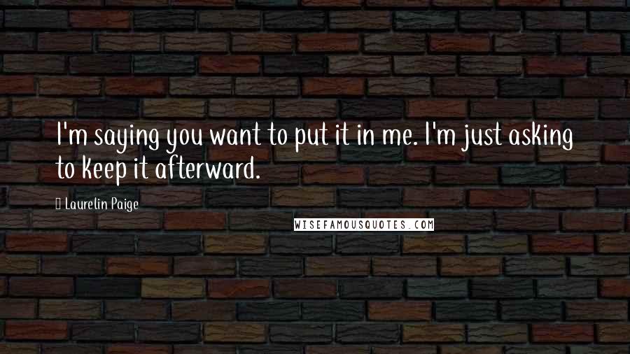 Laurelin Paige Quotes: I'm saying you want to put it in me. I'm just asking to keep it afterward.