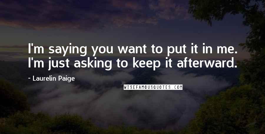 Laurelin Paige Quotes: I'm saying you want to put it in me. I'm just asking to keep it afterward.