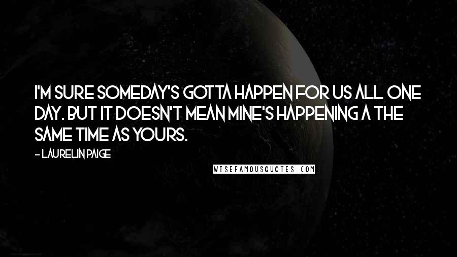 Laurelin Paige Quotes: I'm sure someday's gotta happen for us all one day. But it doesn't mean mine's happening a the same time as yours.