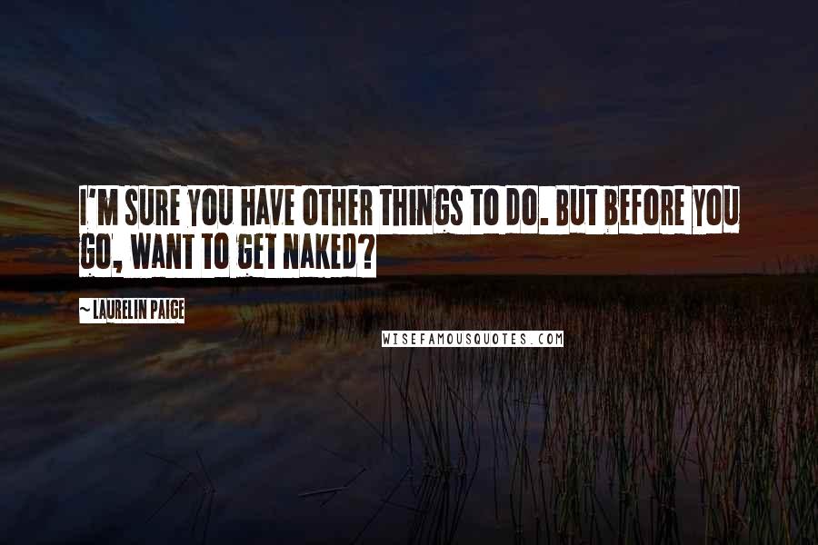 Laurelin Paige Quotes: I'm sure you have other things to do. But before you go, want to get naked?
