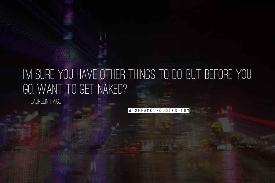 Laurelin Paige Quotes: I'm sure you have other things to do. But before you go, want to get naked?