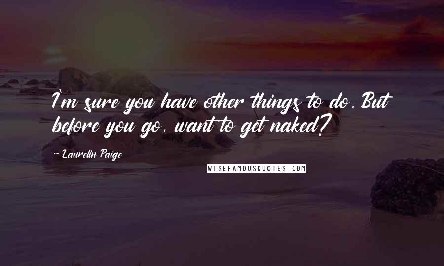 Laurelin Paige Quotes: I'm sure you have other things to do. But before you go, want to get naked?