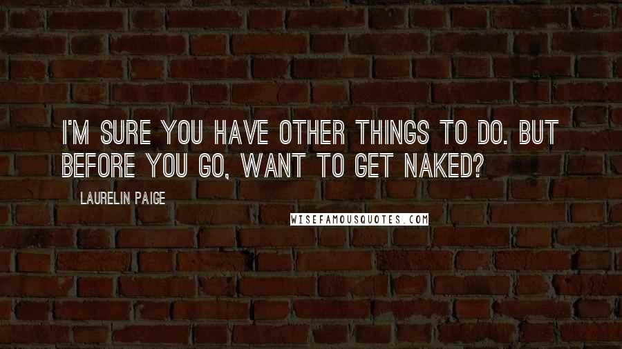 Laurelin Paige Quotes: I'm sure you have other things to do. But before you go, want to get naked?