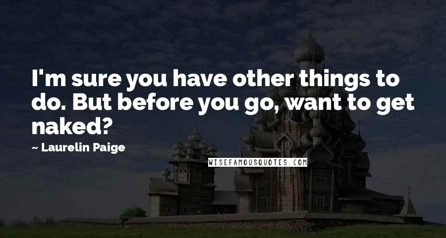 Laurelin Paige Quotes: I'm sure you have other things to do. But before you go, want to get naked?
