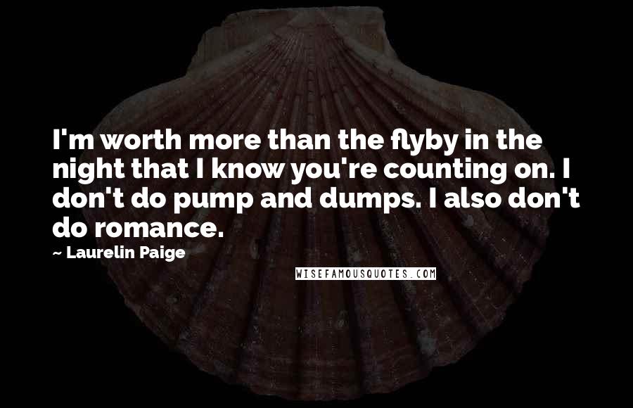 Laurelin Paige Quotes: I'm worth more than the flyby in the night that I know you're counting on. I don't do pump and dumps. I also don't do romance.