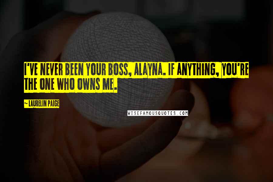 Laurelin Paige Quotes: I've never been your boss, Alayna. If anything, you're the one who owns me.