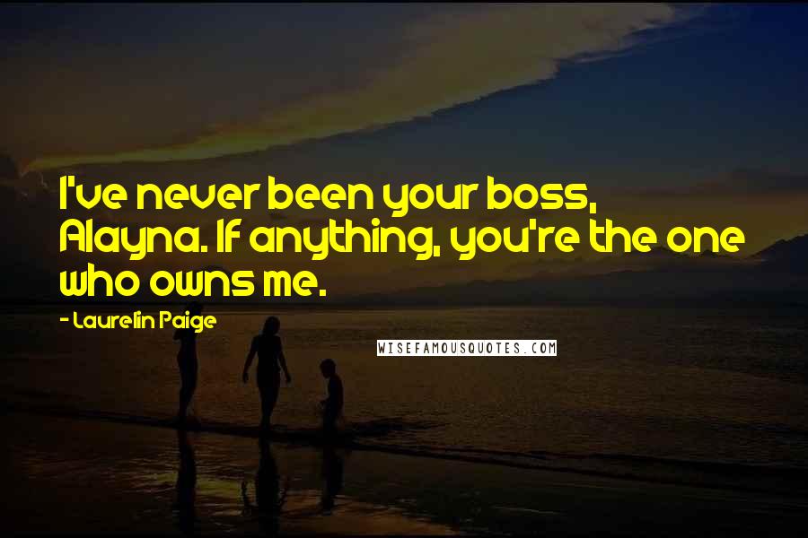 Laurelin Paige Quotes: I've never been your boss, Alayna. If anything, you're the one who owns me.